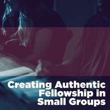 Creating Authentic Fellowship in Small Groups