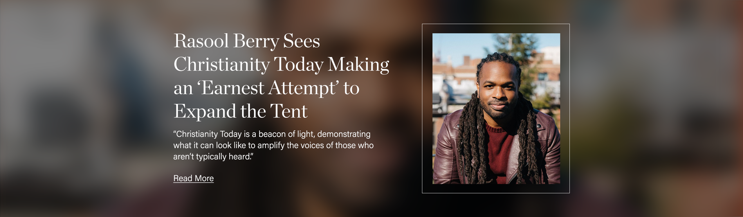 Rasool Berry Sees Christianity Today Making an ‘Earnest Attempt’ to Expand the Tent: “Christianity Today is a beacon of light, demonstrating what it can look like to amplify the voices of those who aren’t typically heard.” 