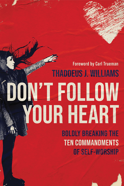 Don't Follow Your Heart: Boldy Breaking the Ten Commandments of Self-Worship