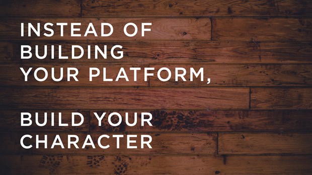 Instead of Building Your Platform, Build Your Character Instead of Building Your Platform, Build Your Character