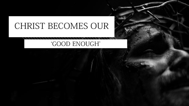 Christ Becomes Our ‘Good Enough’ Christ Becomes Our ‘Good Enough’