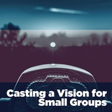 Casting a Vision for Small Groups Casting a Vision for Small Groups