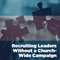 Recruiting Leaders Without a Church-Wide Campaign Recruiting Leaders Without a Church-Wide Campaign