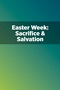 Easter Week: Sacrifice & Salvation Easter Week: Sacrifice & Salvation