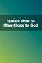 Isaiah: How to Stay Close to God Isaiah: How to Stay Close to God
