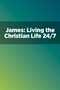 James: Living the Christian Life 24/7 James: Living the Christian Life 24/7
