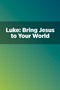 Luke: Bring Jesus to Your World Luke: Bring Jesus to Your World