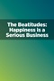 The Beatitudes: Happiness Is a Serious Business The Beatitudes: Happiness Is a Serious Business