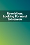 Revelation: Looking Forward to Heaven Revelation: Looking Forward to Heaven