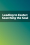 Leading to Easter: Searching the Soul Leading to Easter: Searching the Soul