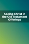 Seeing Christ in the Old Testament Offerings Seeing Christ in the Old Testament Offerings