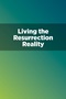 Living the Resurrection Reality Living the Resurrection Reality