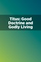 Titus: Good Doctrine and Godly Living