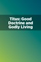 Titus: Good Doctrine and Godly Living Titus: Good Doctrine and Godly Living